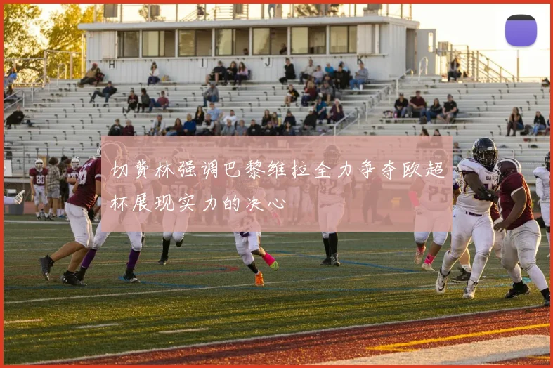 切费林强调巴黎维拉全力争夺欧超杯展现实力的决心