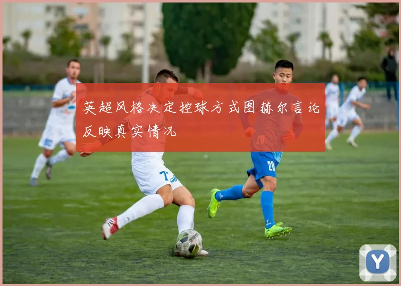 英超风格决定控球方式图赫尔言论反映真实情况