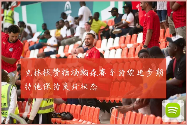 克林根赞扬杨瀚森赛季持续进步期待他保持良好状态