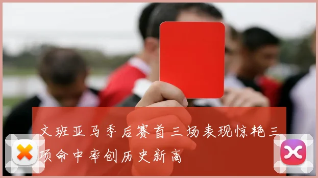 文班亚马季后赛首三场表现惊艳三项命中率创历史新高