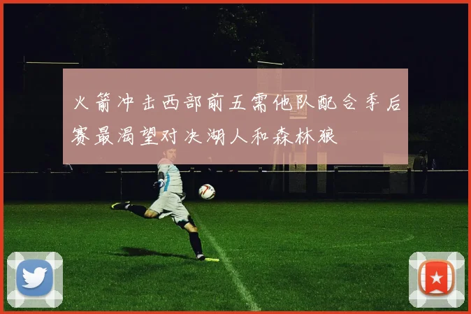 火箭冲击西部前五需他队配合季后赛最渴望对决湖人和森林狼