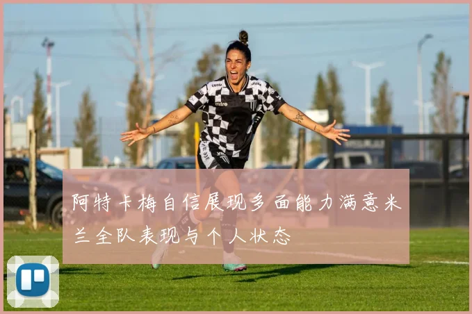 阿特卡梅自信展现多面能力满意米兰全队表现与个人状态
