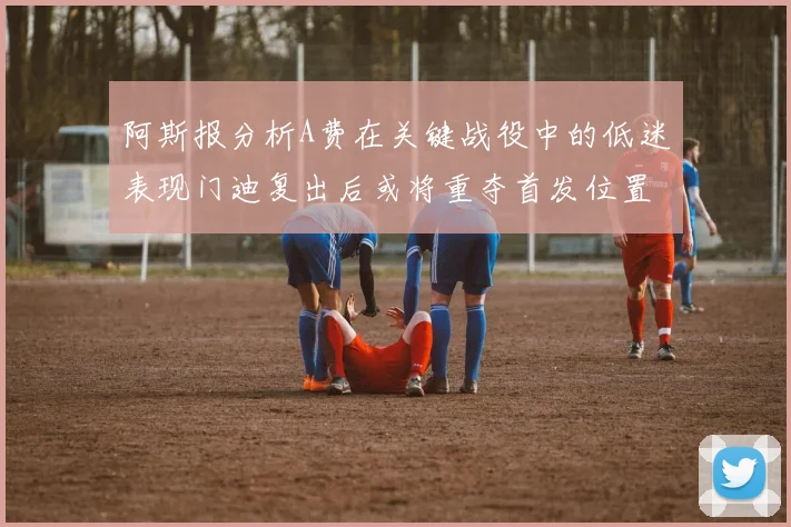 阿斯报分析A费在关键战役中的低迷表现门迪复出后或将重夺首发位置