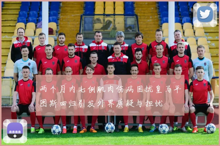 两个月内七例肌肉伤病困扰皇马平图斯回归引发外界质疑与担忧