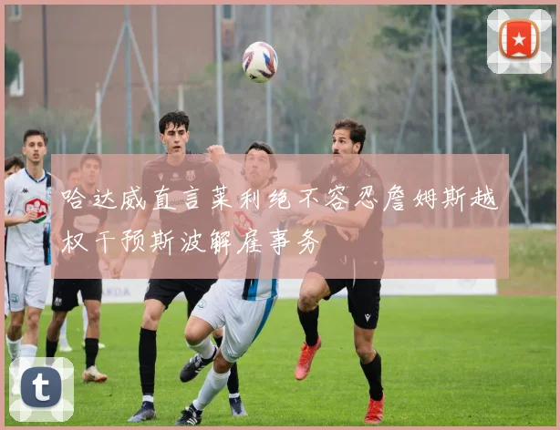 哈达威直言莱利绝不容忍詹姆斯越权干预斯波解雇事务