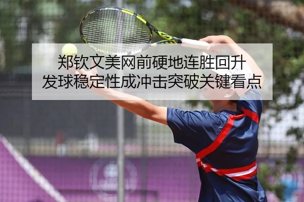 郑钦文美网前硬地连胜回升 发球稳定性成冲击突破关键看点