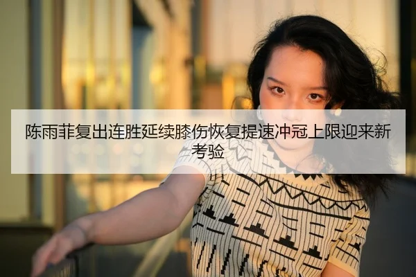陈雨菲复出连胜延续膝伤恢复提速冲冠上限迎来新考验