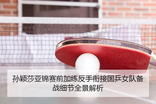 孙颖莎亚锦赛前加练反手衔接国乒女队备战细节全景解析