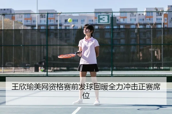 王欣瑜美网资格赛前发球回暖全力冲击正赛席位