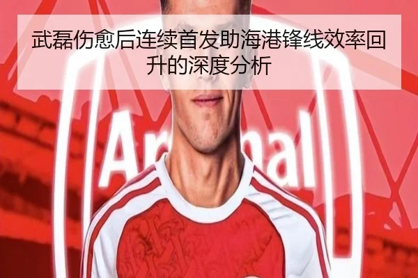武磊伤愈后连续首发助海港锋线效率回升的深度分析